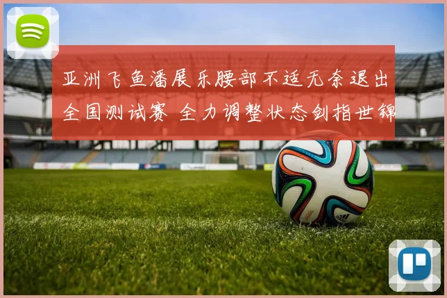 亚洲飞鱼潘展乐腰部不适无奈退出全国测试赛 全力调整状态剑指世锦赛金牌