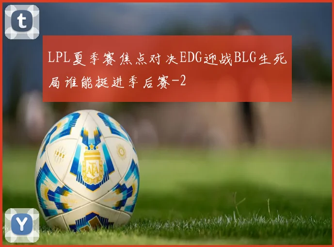 LPL夏季赛焦点对决EDG迎战BLG生死局谁能挺进季后赛