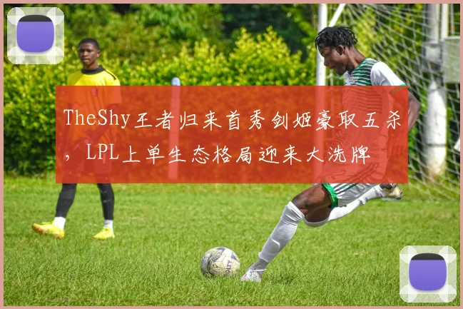 TheShy王者归来首秀剑姬豪取五杀，LPL上单生态格局迎来大洗牌