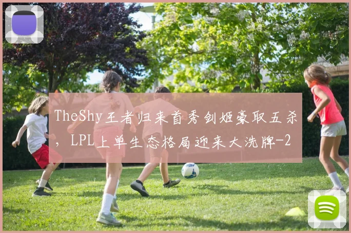 TheShy王者归来首秀剑姬豪取五杀，LPL上单生态格局迎来大洗牌