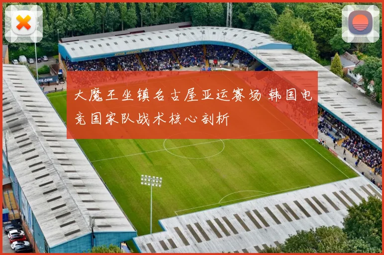 大魔王坐镇名古屋亚运赛场 韩国电竞国家队战术核心剖析
