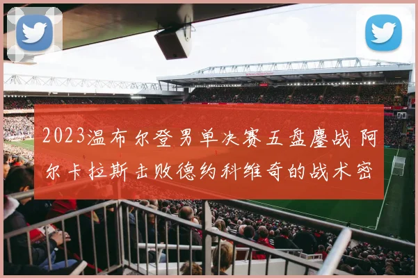 2023温布尔登男单决赛五盘鏖战 阿尔卡拉斯击败德约科维奇的战术密码全维解析