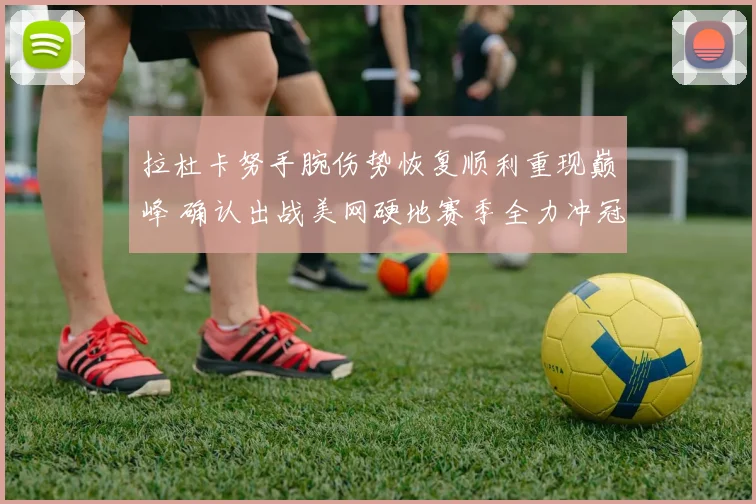 拉杜卡努手腕伤势恢复顺利重现巅峰 确认出战美网硬地赛季全力冲冠