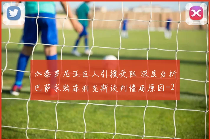 加泰罗尼亚巨人引援受阻 深度分析巴萨求购菲利克斯谈判僵局原因