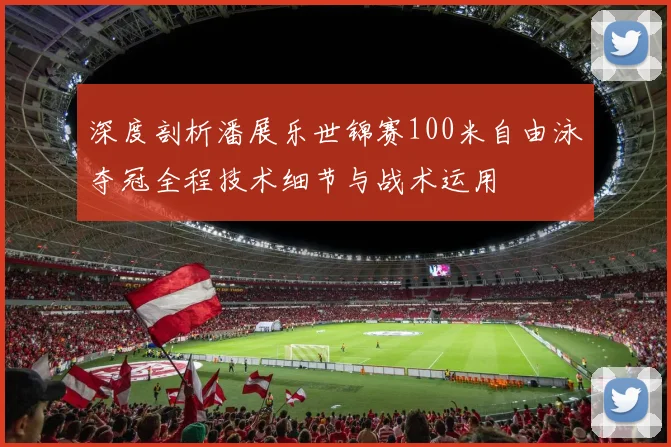 深度剖析潘展乐世锦赛100米自由泳夺冠全程技术细节与战术运用