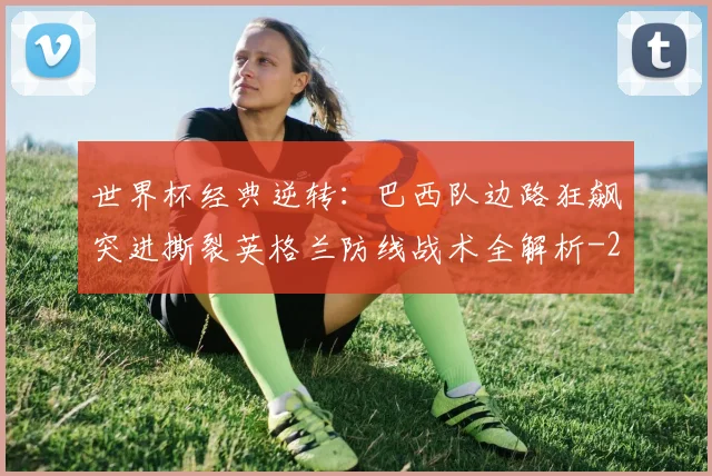 世界杯经典逆转：巴西队边路狂飙突进撕裂英格兰防线战术全解析