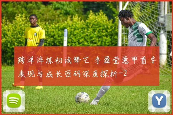 跨洋淬炼初试锋芒 李盈莹意甲首季表现与成长密码深度探析