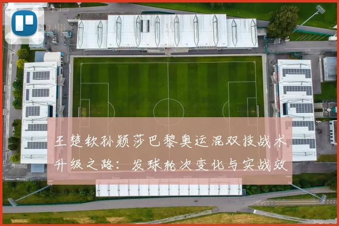 王楚钦孙颖莎巴黎奥运混双技战术升级之路：发球轮次变化与实战效能研究