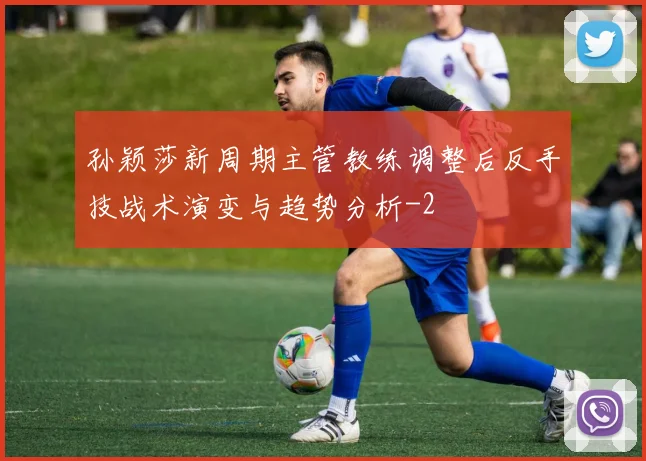 孙颖莎新周期主管教练调整后反手技战术演变与趋势分析