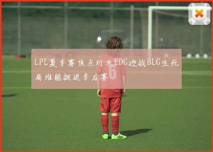 LPL夏季赛焦点对决EDG迎战BLG生死局谁能挺进季后赛