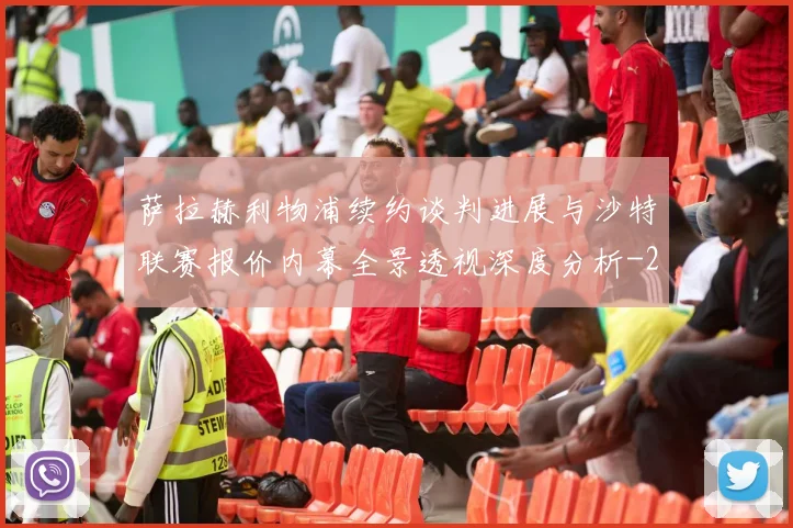 萨拉赫利物浦续约谈判进展与沙特联赛报价内幕全景透视深度分析