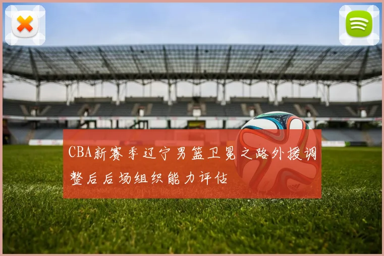 CBA新赛季辽宁男篮卫冕之路外援调整后后场组织能力评估