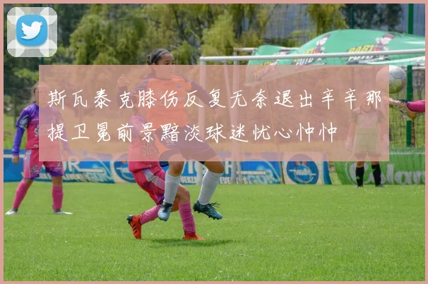 斯瓦泰克膝伤反复无奈退出辛辛那提卫冕前景黯淡球迷忧心忡忡