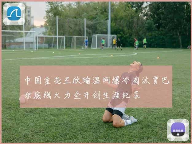 中国金花王欣瑜温网爆冷淘汰贾巴尔底线火力全开创生涯纪录