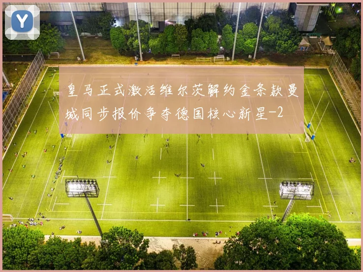 皇马正式激活维尔茨解约金条款曼城同步报价争夺德国核心新星