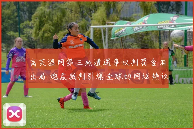 高芙温网第三轮遭遇争议判罚含泪出局 炮轰裁判引爆全球的网坛热议