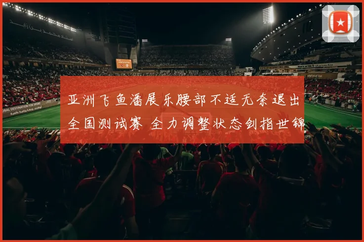 亚洲飞鱼潘展乐腰部不适无奈退出全国测试赛 全力调整状态剑指世锦赛金牌