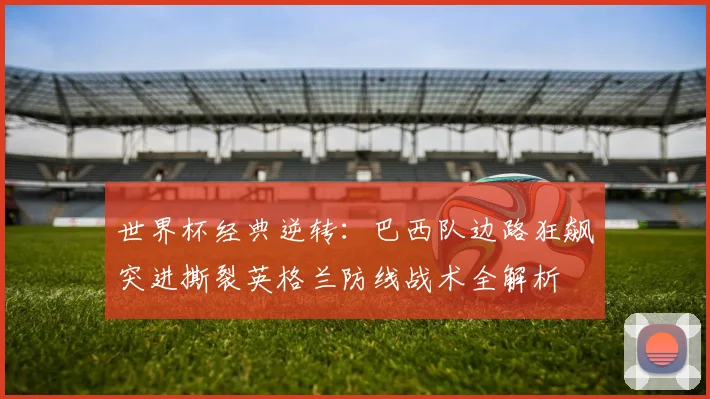 世界杯经典逆转：巴西队边路狂飙突进撕裂英格兰防线战术全解析