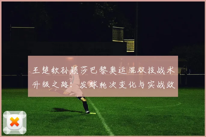 王楚钦孙颖莎巴黎奥运混双技战术升级之路：发球轮次变化与实战效能研究