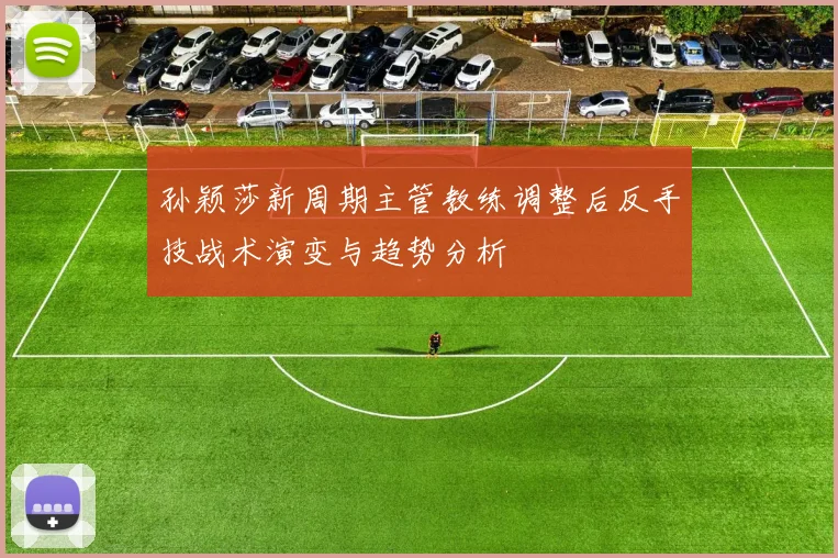 孙颖莎新周期主管教练调整后反手技战术演变与趋势分析