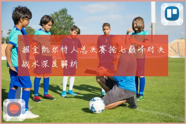 掘金凯尔特人总决赛抢七巅峰对决战术深度解析