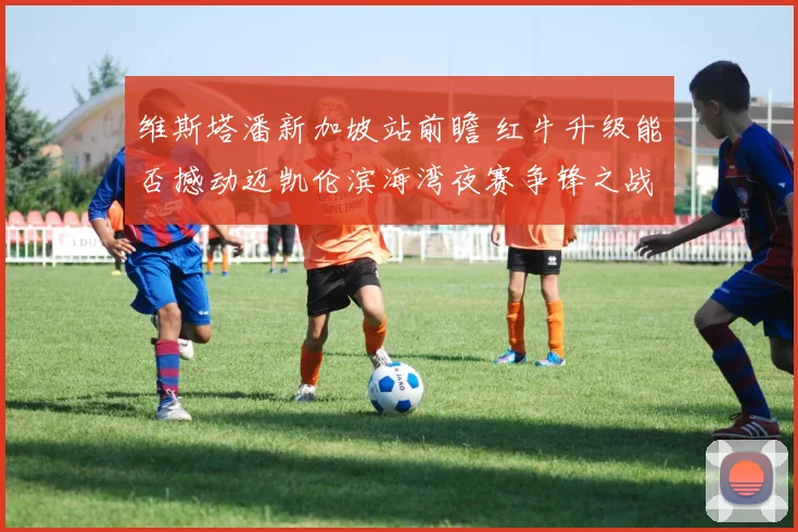 维斯塔潘新加坡站前瞻 红牛升级能否撼动迈凯伦滨海湾夜赛争锋之战