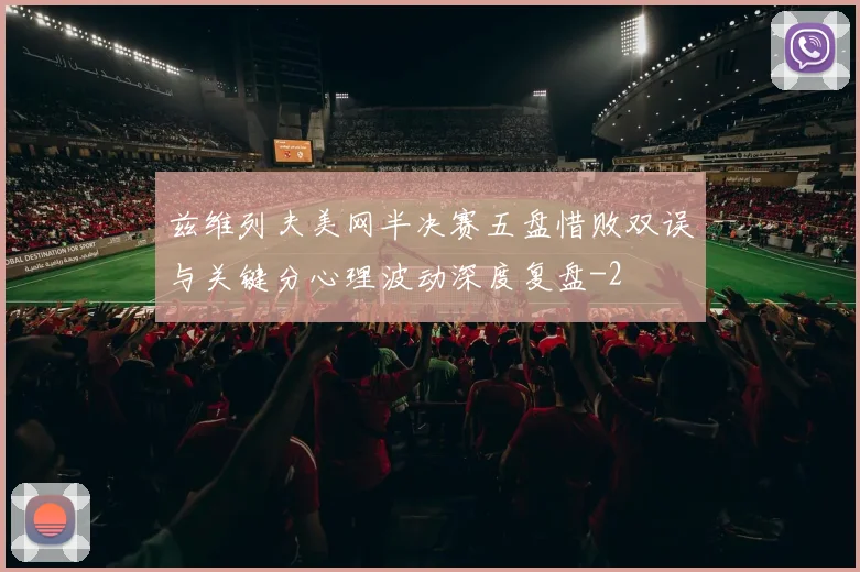 兹维列夫美网半决赛五盘惜败双误与关键分心理波动深度复盘