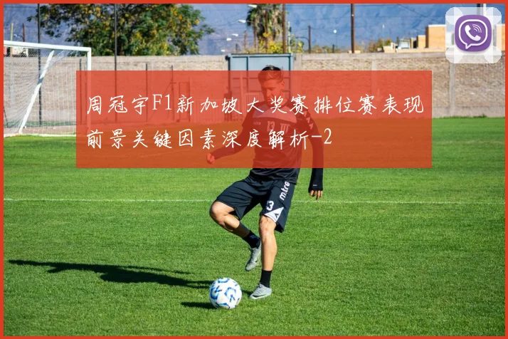 周冠宇F1新加坡大奖赛排位赛表现前景关键因素深度解析