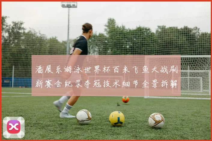 潘展乐游泳世界杯百米飞鱼大战刷新赛会纪录夺冠技术细节全景拆解