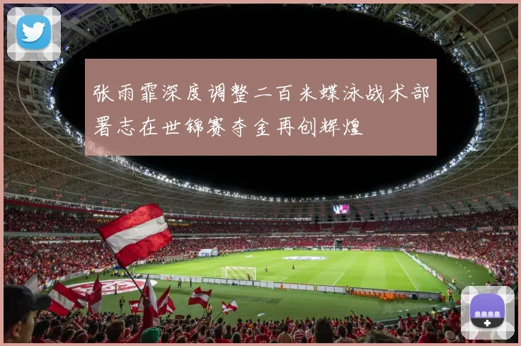张雨霏深度调整二百米蝶泳战术部署志在世锦赛夺金再创辉煌