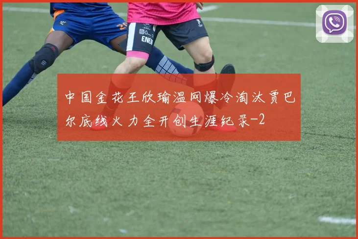 中国金花王欣瑜温网爆冷淘汰贾巴尔底线火力全开创生涯纪录