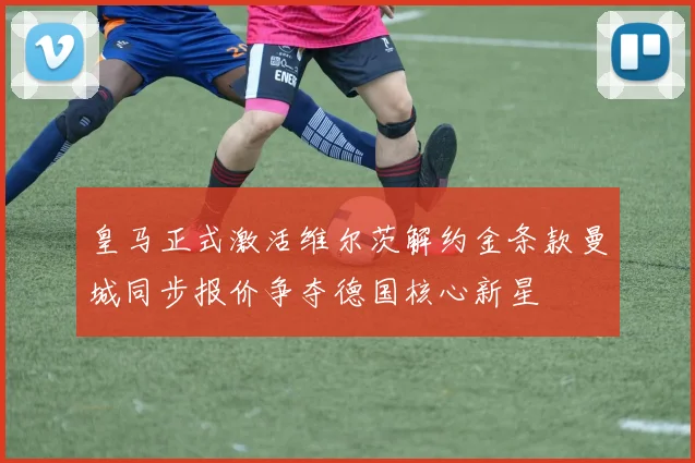 皇马正式激活维尔茨解约金条款曼城同步报价争夺德国核心新星