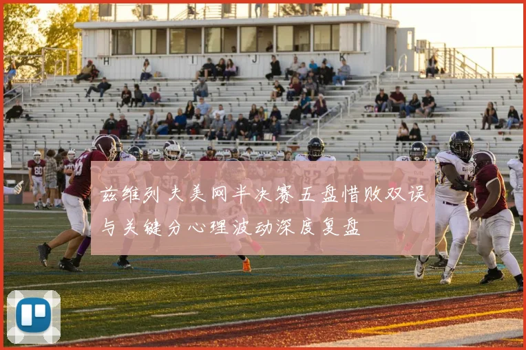 兹维列夫美网半决赛五盘惜败双误与关键分心理波动深度复盘