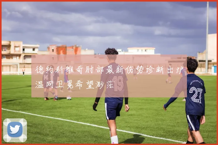 德约科维奇肘部最新伤势诊断出炉温网卫冕希望渺茫