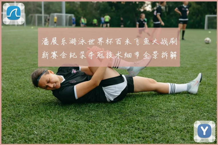 潘展乐游泳世界杯百米飞鱼大战刷新赛会纪录夺冠技术细节全景拆解