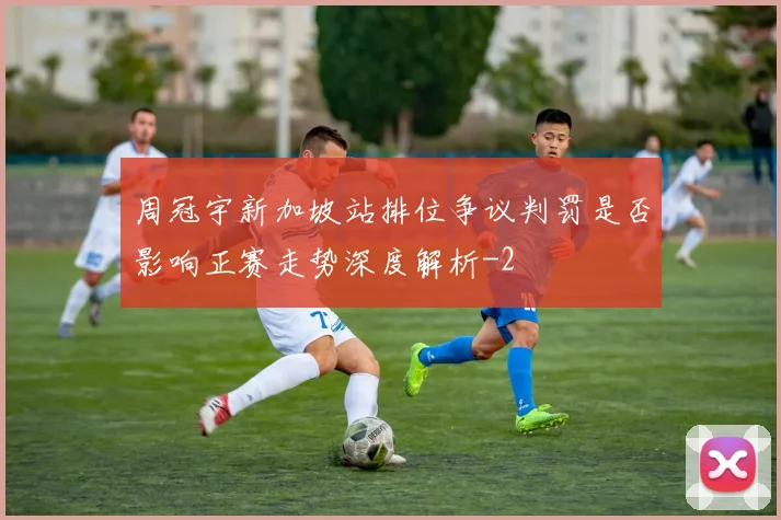 周冠宇新加坡站排位争议判罚是否影响正赛走势深度解析