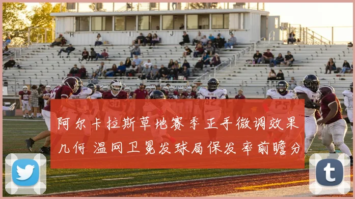 阿尔卡拉斯草地赛季正手微调效果几何 温网卫冕发球局保发率前瞻分析
